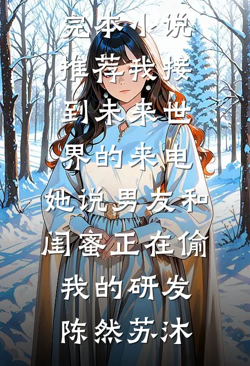 我接到未来世界的来电，她说男友和闺蜜正在偷我的研发陈然苏沐最新小说推荐_完本小说推荐我接到未来世界的来电，她说男友和闺蜜正在偷我的研发(陈然苏沐)