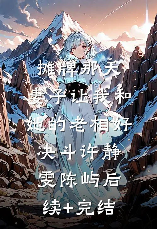 摊牌那天，妻子让我和她的老相好决斗许静雯陈屿后续+完结