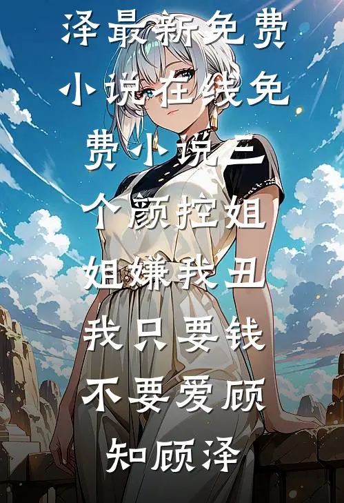 三个颜控姐姐嫌我丑，我只要钱不要爱顾知顾泽最新免费小说_在线免费小说三个颜控姐姐嫌我丑，我只要钱不要爱(顾知顾泽)
