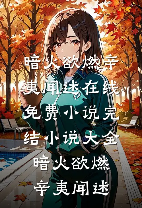 暗火欲燃辛夷闻述在线免费小说_完结小说大全暗火欲燃辛夷闻述