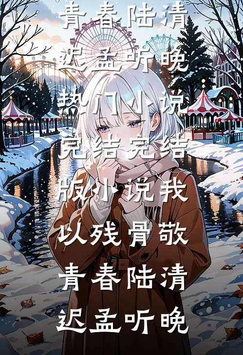 我以残骨敬青春(陆清迟孟听晚)热门小说完结_完结版小说我以残骨敬青春陆清迟孟听晚