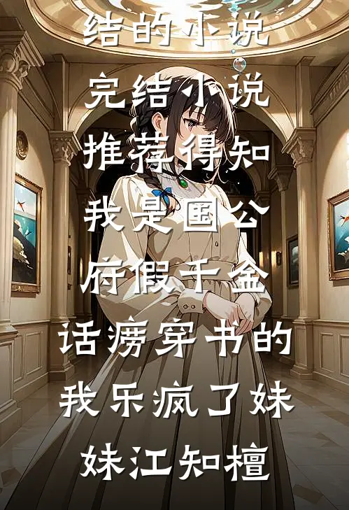 得知我是国公府假千金，话痨穿书的我乐疯了妹妹江知檀完结的小说_完结小说推荐得知我是国公府假千金，话痨穿书的我乐疯了妹妹江知檀