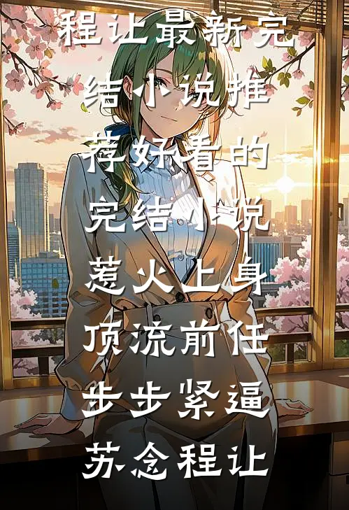 惹火上身：顶流前任步步紧逼苏念程让最新完结小说推荐_好看的完结小说惹火上身：顶流前任步步紧逼(苏念程让)