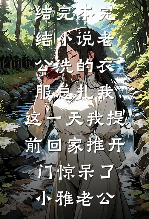 老公洗的衣服总扎我，这一天我提前回家推开门惊呆了(小雅老公)免费小说完结_完本完结小说老公洗的衣服总扎我，这一天我提前回家推开门惊呆了(小雅老公)