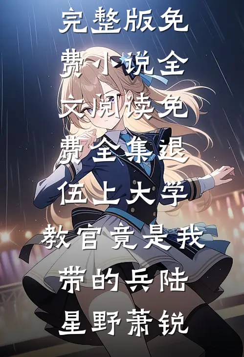 退伍上大学，教官竟是我带的兵陆星野萧锐完整版免费小说_全文阅读免费全集退伍上大学，教官竟是我带的兵(陆星野萧锐)