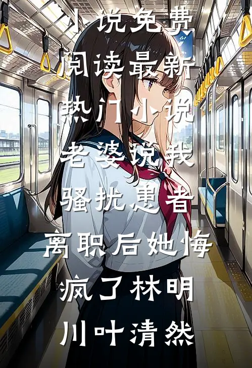 老婆说我骚扰患者，离职后她悔疯了林明川叶清然完结小说免费阅读_最新热门小说老婆说我骚扰患者，离职后她悔疯了林明川叶清然