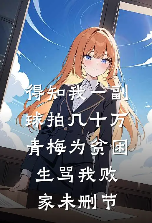 得知我一副球拍几十万，青梅为贫困生骂我败家未删节