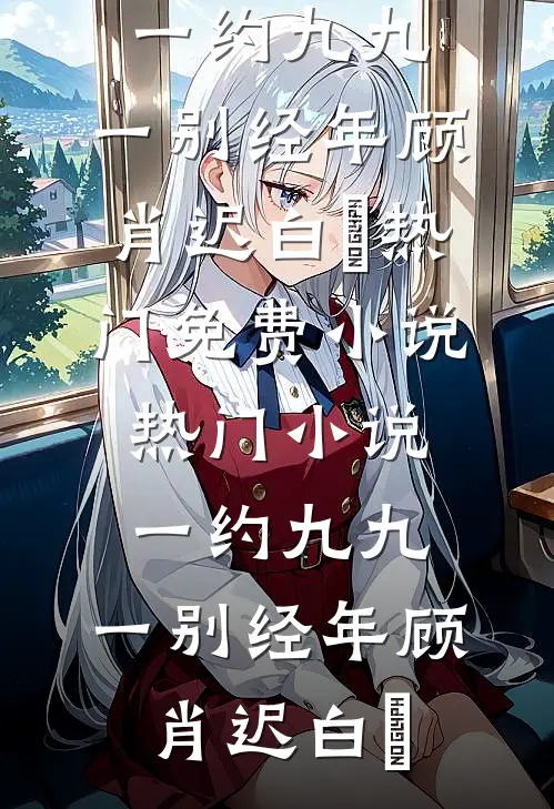 一约九九，一别经年(顾肖迟白玥)热门免费小说_热门小说一约九九，一别经年顾肖迟白玥