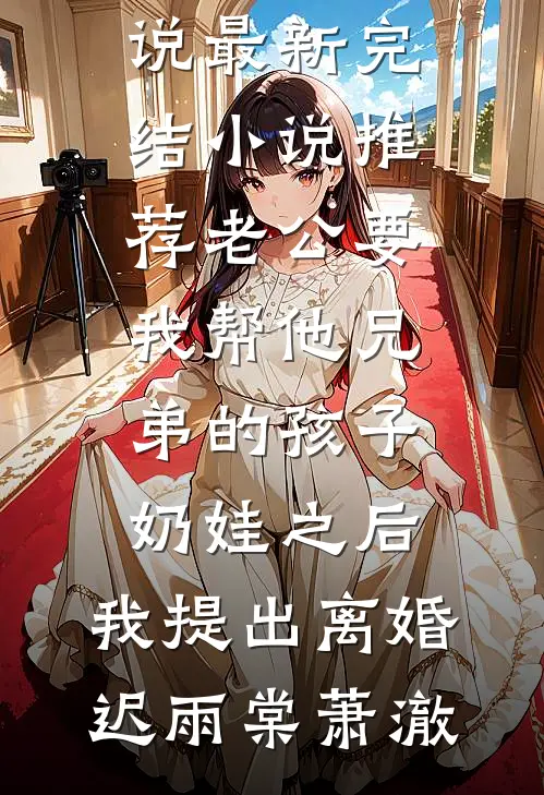老公要我帮他兄弟的孩子奶娃之后，我提出离婚迟雨棠萧澈推荐完本小说_最新完结小说推荐老公要我帮他兄弟的孩子奶娃之后，我提出离婚迟雨棠萧澈