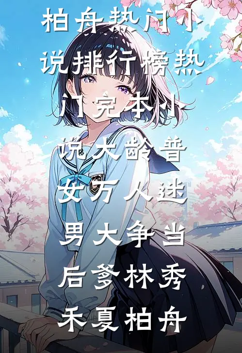 大龄普女万人迷，男大争当后爹林秀禾夏柏舟热门小说排行榜_热门完本小说大龄普女万人迷，男大争当后爹林秀禾夏柏舟
