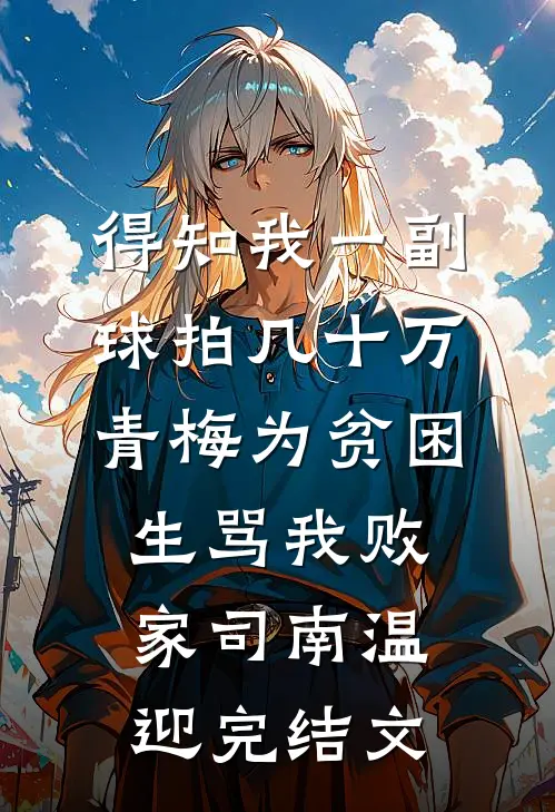 得知我一副球拍几十万，青梅为贫困生骂我败家司南温迎完结文