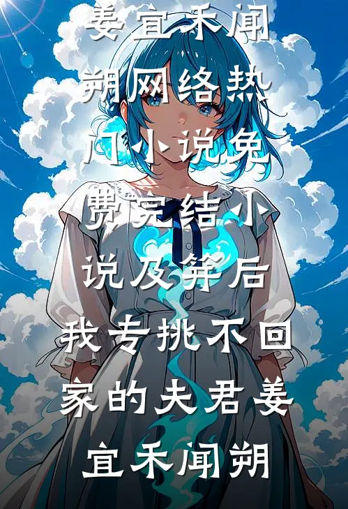 及笄后，我专挑不回家的夫君(姜宜禾闻朔)网络热门小说_免费完结小说及笄后，我专挑不回家的夫君姜宜禾闻朔