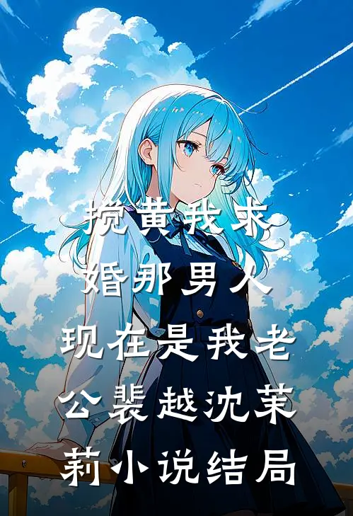 搅黄我求婚那男人，现在是我老公裴越沈茉莉小说结局