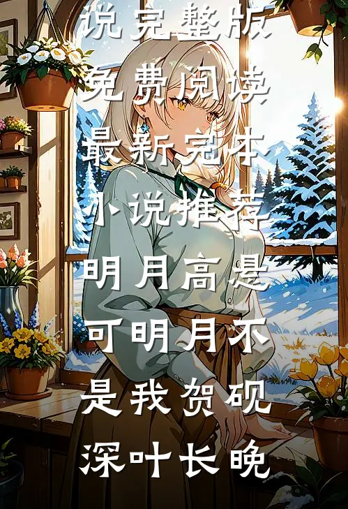 明月高悬，可明月不是我贺砚深叶长晚小说完整版免费阅读_最新完本小说推荐明月高悬，可明月不是我(贺砚深叶长晚)