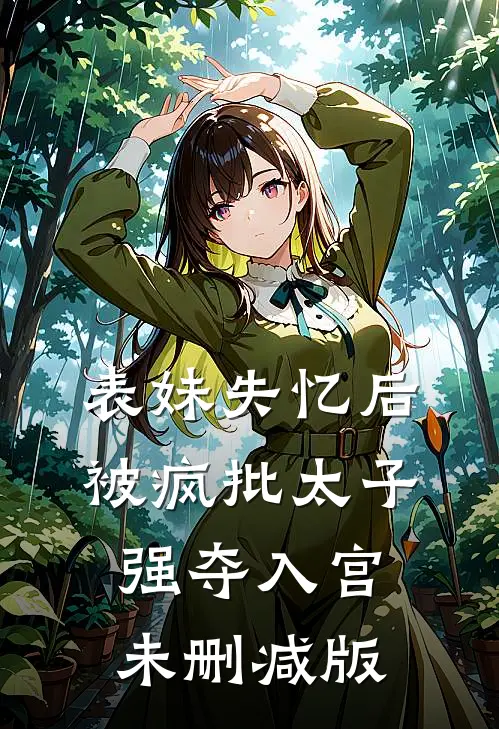 表妹失忆后，被疯批太子强夺入宫未删减版