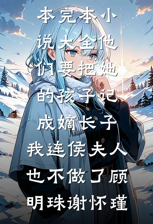 他们要把她的孩子记成嫡长子，我连侯夫人也不做了(顾明珠谢怀瑾)小说推荐完本_完本小说大全他们要把她的孩子记成嫡长子，我连侯夫人也不做了(顾明珠谢怀瑾)