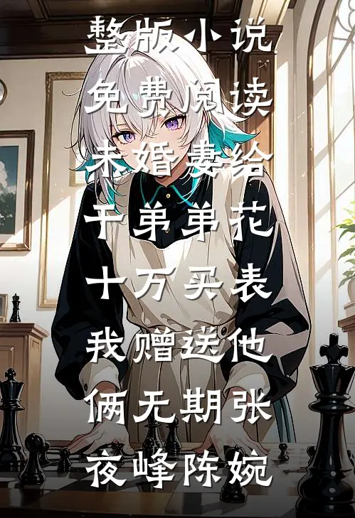 未婚妻给干弟弟花十万买表，我赠送他俩无期(张夜峰陈婉)免费小说全本_完整版小说免费阅读未婚妻给干弟弟花十万买表，我赠送他俩无期张夜峰陈婉