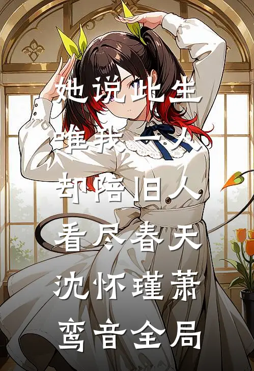 她说此生唯我一人，却陪旧人看尽春天沈怀瑾萧鸾音全局
