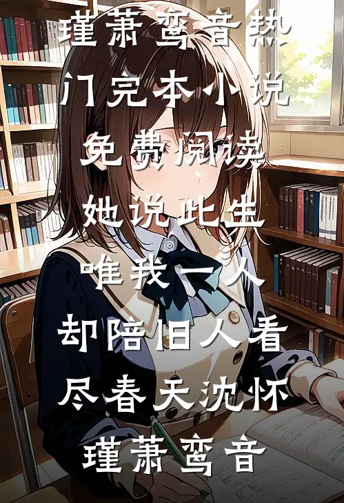 她说此生唯我一人，却陪旧人看尽春天沈怀瑾萧鸾音热门完本小说_免费阅读她说此生唯我一人，却陪旧人看尽春天沈怀瑾萧鸾音
