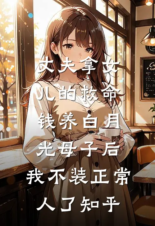丈夫拿女儿的救命钱养白月光母子后，我不装正常人了知乎