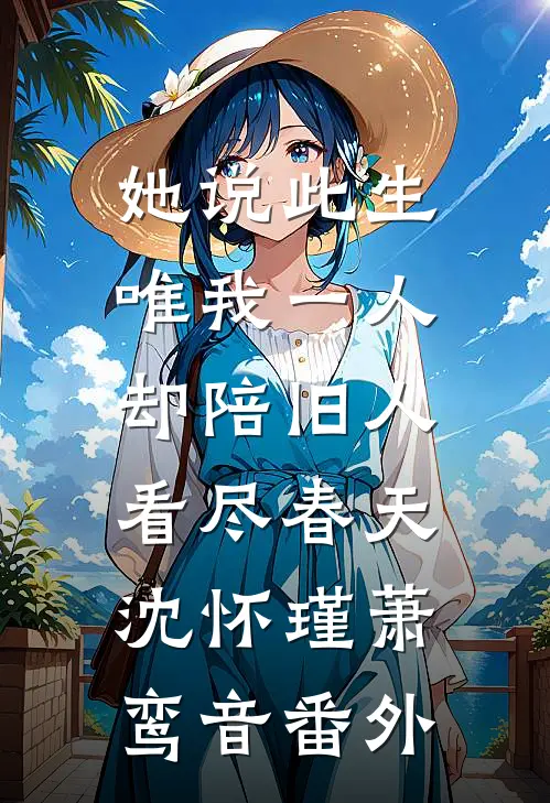 她说此生唯我一人，却陪旧人看尽春天沈怀瑾萧鸾音番外