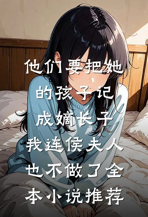 他们要把她的孩子记成嫡长子，我连侯夫人也不做了全本小说推荐
