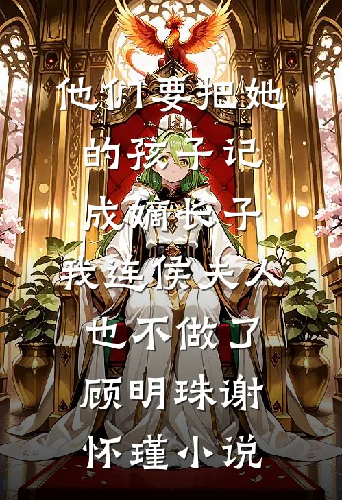 他们要把她的孩子记成嫡长子，我连侯夫人也不做了顾明珠谢怀瑾小说