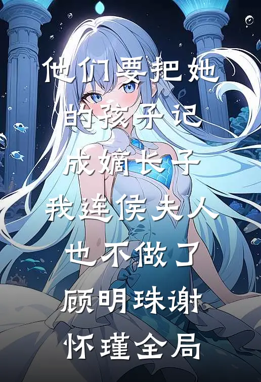 他们要把她的孩子记成嫡长子，我连侯夫人也不做了顾明珠谢怀瑾全局
