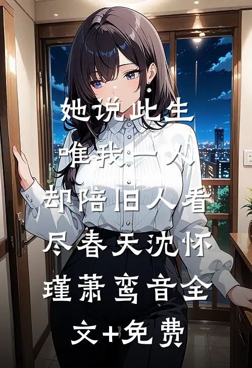 她说此生唯我一人，却陪旧人看尽春天沈怀瑾萧鸾音全文+免费