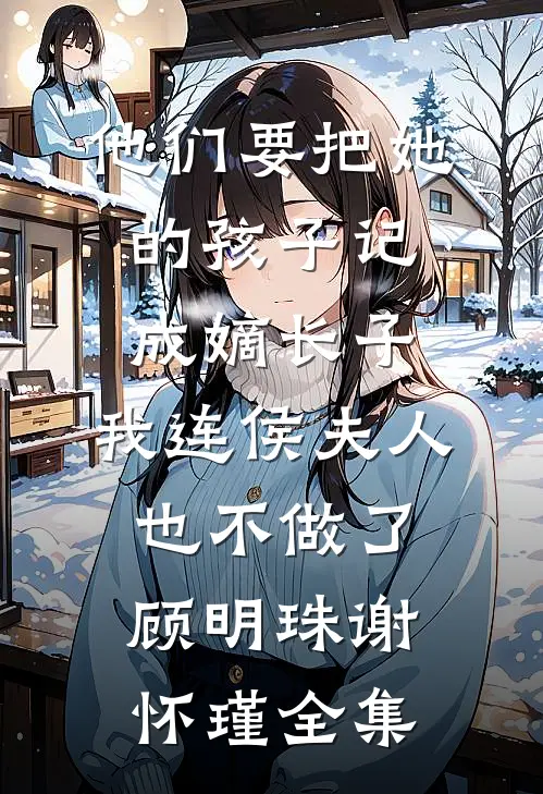 他们要把她的孩子记成嫡长子，我连侯夫人也不做了顾明珠谢怀瑾全集