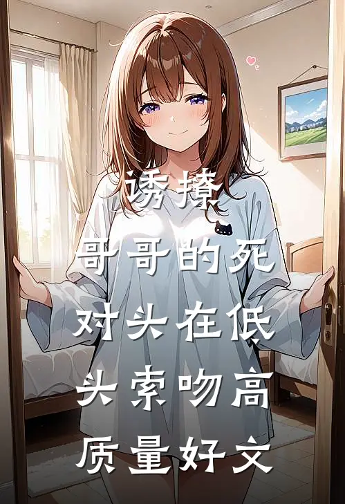 诱撩，哥哥的死对头在低头索吻高质量好文