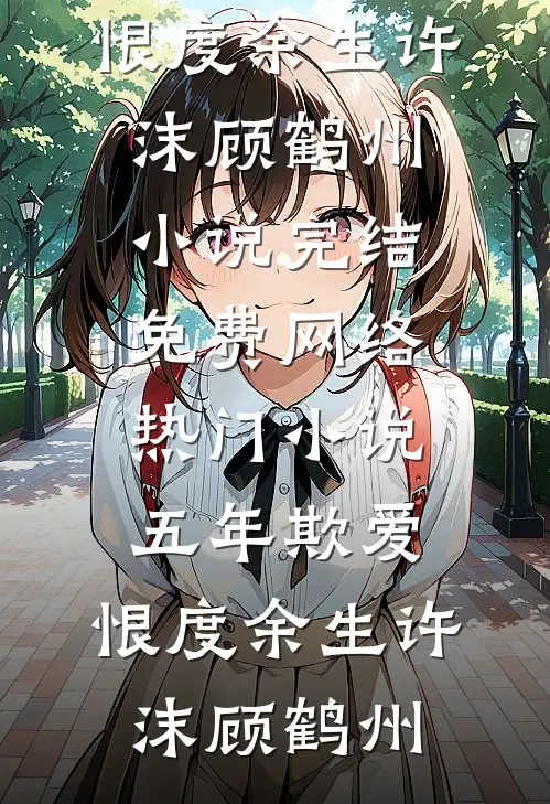 五年欺爱，恨度余生(许沫顾鹤州)小说完结免费_网络热门小说五年欺爱，恨度余生(许沫顾鹤州)