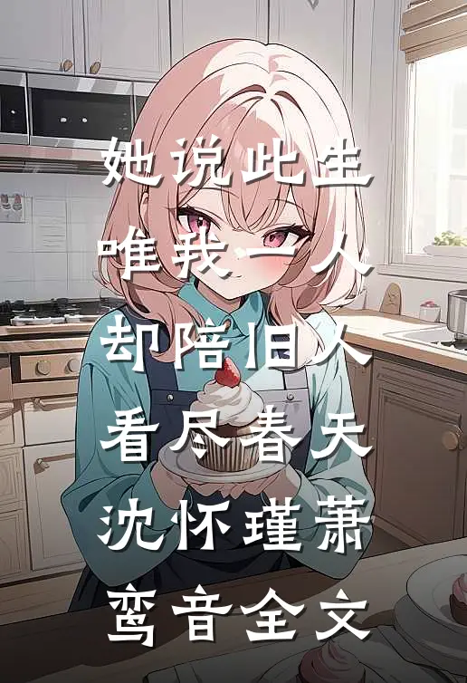 她说此生唯我一人，却陪旧人看尽春天沈怀瑾萧鸾音全文