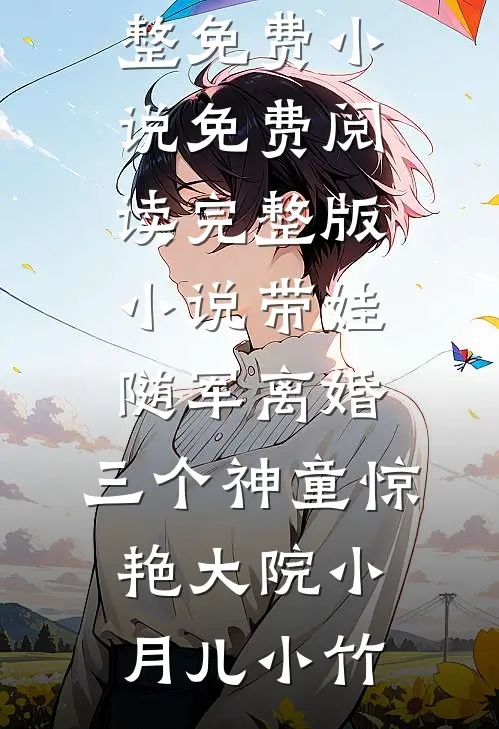 带娃随军离婚，三个神童惊艳大院(小月儿小竹)完整免费小说_免费阅读完整版小说带娃随军离婚，三个神童惊艳大院小月儿小竹