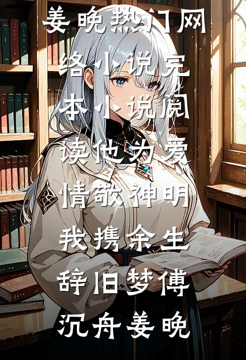 他为爱情敬神明，我携余生辞旧梦傅沉舟姜晚热门网络小说_完本小说阅读他为爱情敬神明，我携余生辞旧梦(傅沉舟姜晚)