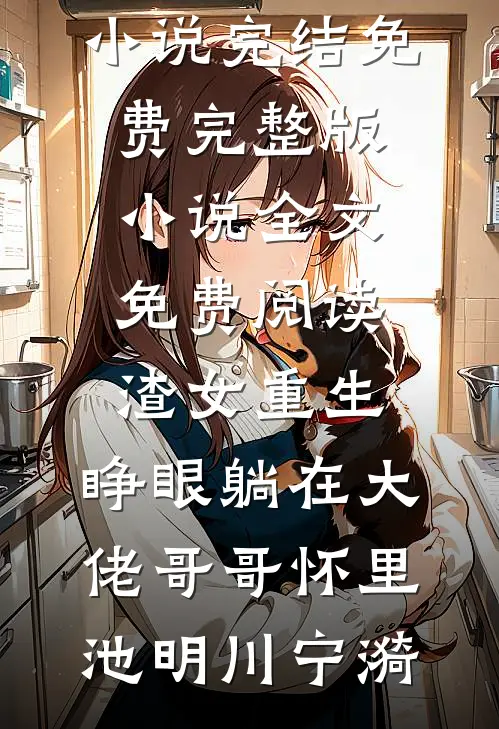 渣女重生，睁眼躺在大佬哥哥怀里(池明川宁漪)小说完结免费_完整版小说全文免费阅读渣女重生，睁眼躺在大佬哥哥怀里池明川宁漪