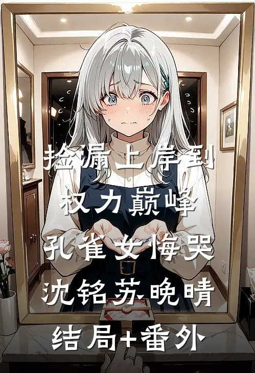捡漏上岸到权力巅峰，孔雀女悔哭沈铭苏晚晴结局+番外
