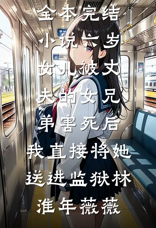 六岁女儿被丈夫的女兄弟害死后，我直接将她送进监狱林淮年薇薇无弹窗全文免费阅读_全本完结小说六岁女儿被丈夫的女兄弟害死后，我直接将她送进监狱(林淮年薇薇)