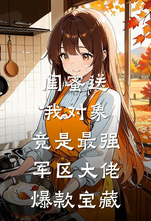 闺蜜送我对象：竟是最强军区大佬爆款宝藏