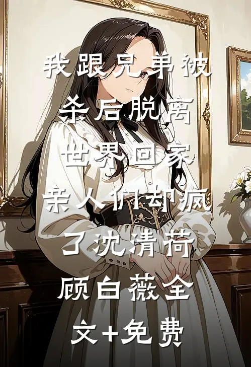我跟兄弟被杀后脱离世界回家，亲人们却疯了沈清荷顾白薇全文+免费