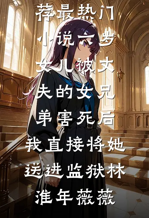 六岁女儿被丈夫的女兄弟害死后，我直接将她送进监狱(林淮年薇薇)热门网络小说推荐_最热门小说六岁女儿被丈夫的女兄弟害死后，我直接将她送进监狱(林淮年薇薇)