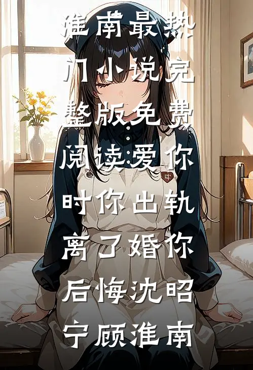爱你时你出轨，离了婚你后悔(沈昭宁顾淮南)最热门小说_完整版免费阅读爱你时你出轨，离了婚你后悔(沈昭宁顾淮南)