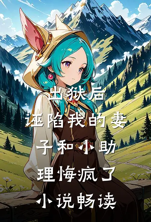 出狱后，诬陷我的妻子和小助理悔疯了小说畅读