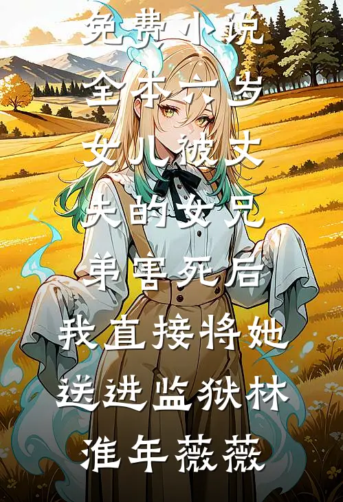 六岁女儿被丈夫的女兄弟害死后，我直接将她送进监狱(林淮年薇薇)好看的完结小说_免费小说全本六岁女儿被丈夫的女兄弟害死后，我直接将她送进监狱(林淮年薇薇)