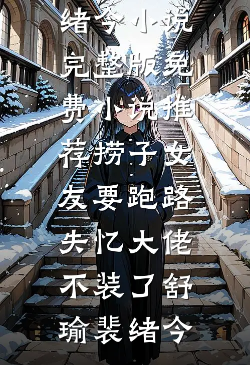 捞子女友要跑路，失忆大佬不装了舒瑜裴绪今小说完整版_免费小说推荐捞子女友要跑路，失忆大佬不装了(舒瑜裴绪今)