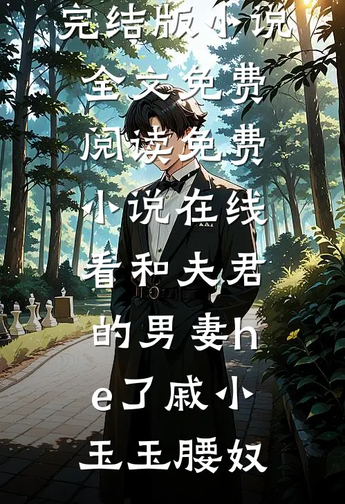 和夫君的男妻he了(戚小玉玉腰奴)完结版小说全文免费阅读_免费小说在线看和夫君的男妻he了戚小玉玉腰奴
