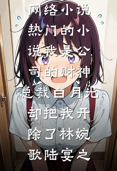 我是公司的财神，总裁白月光却把我开除了林婉歌陆宴之热门网络小说_热门的小说我是公司的财神，总裁白月光却把我开除了林婉歌陆宴之
