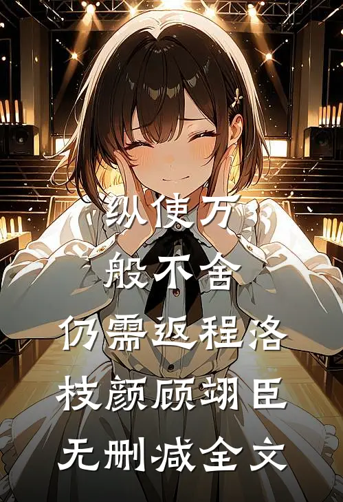 纵使万般不舍，仍需返程洛枝颜顾翊臣无删减全文