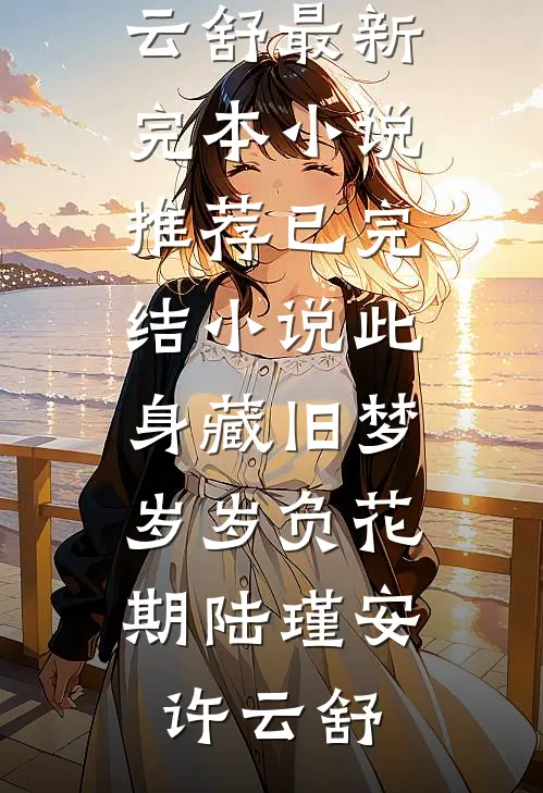 此身藏旧梦，岁岁负花期陆瑾安许云舒最新完本小说推荐_已完结小说此身藏旧梦，岁岁负花期陆瑾安许云舒