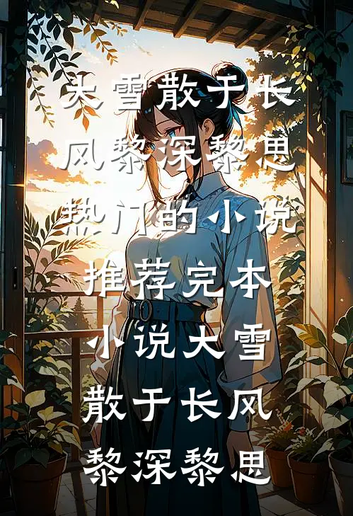 大雪散于长风黎深黎思热门的小说_推荐完本小说大雪散于长风(黎深黎思)